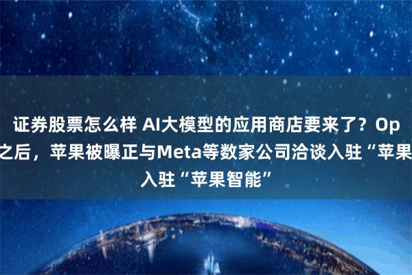 证券股票怎么样 AI大模型的应用商店要来了？OpenAI之后，苹果被曝正与Meta等数家公司洽谈入驻“苹果智能”