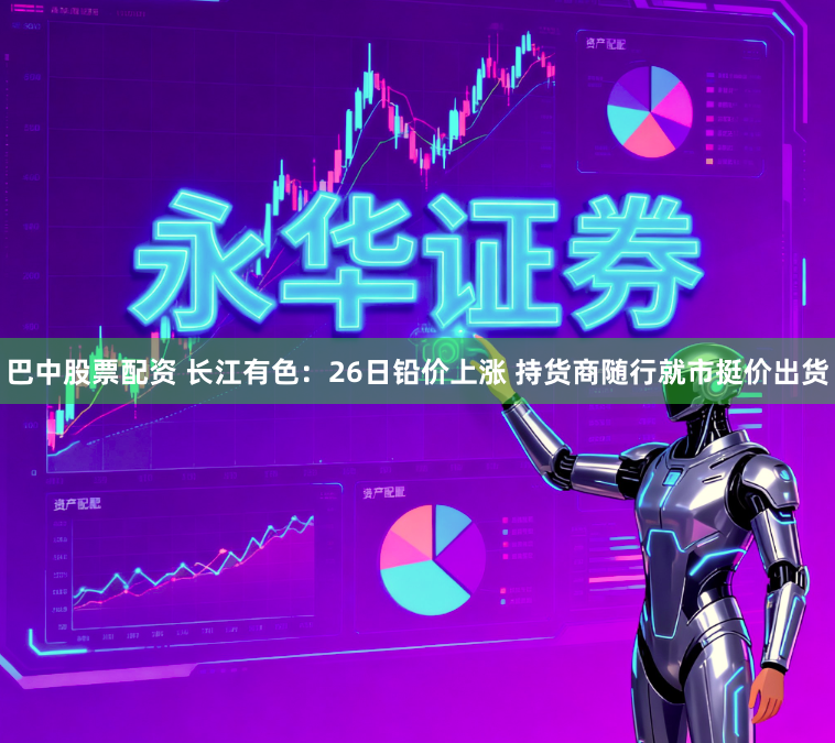 巴中股票配资 长江有色：26日铅价上涨 持货商随行就市挺价出货