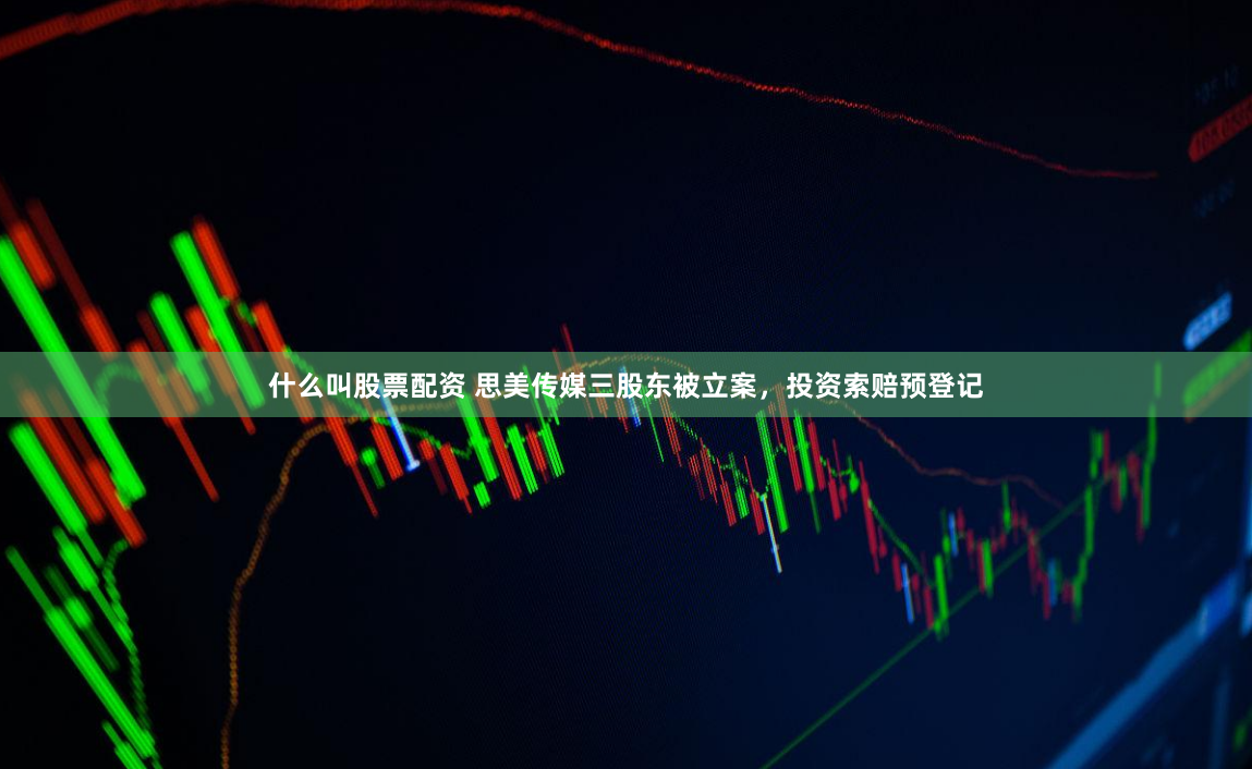 什么叫股票配资 思美传媒三股东被立案，投资索赔预登记