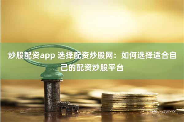 炒股配资app 选择配资炒股网：如何选择适合自己的配资炒股平台