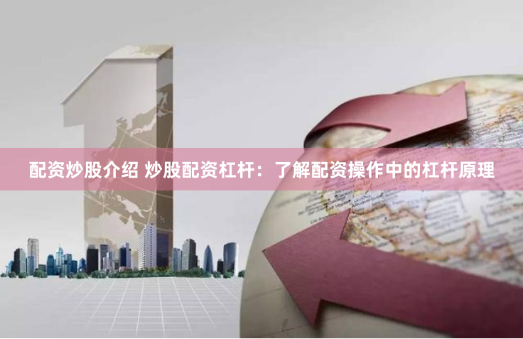 配资炒股介绍 炒股配资杠杆：了解配资操作中的杠杆原理