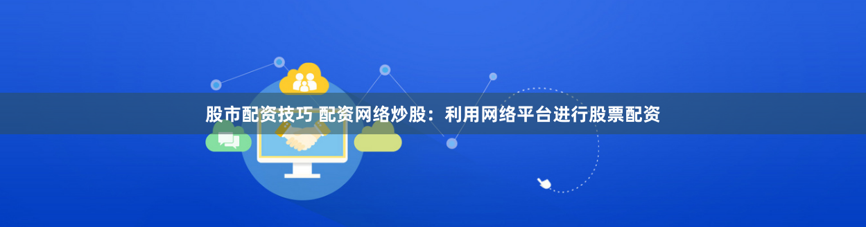 股市配资技巧 配资网络炒股：利用网络平台进行股票配资