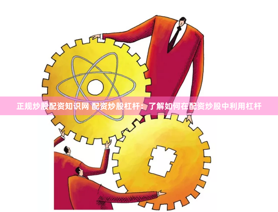 正规炒股配资知识网 配资炒股杠杆：了解如何在配资炒股中利用杠杆