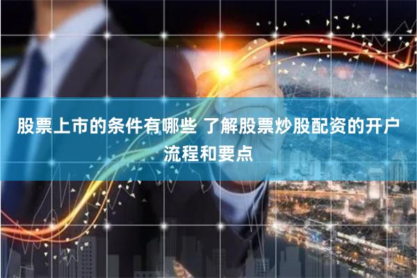 股票上市的条件有哪些 了解股票炒股配资的开户流程和要点