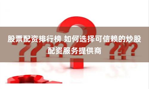 股票配资排行榜 如何选择可信赖的炒股配资服务提供商