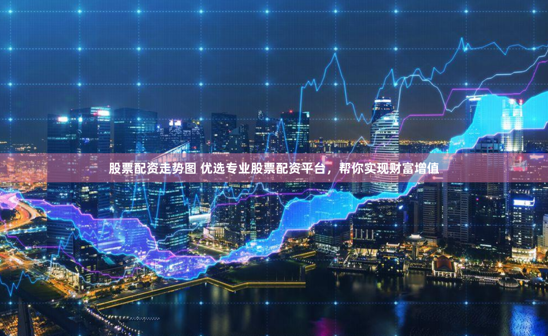 股票配资走势图 优选专业股票配资平台，帮你实现财富增值