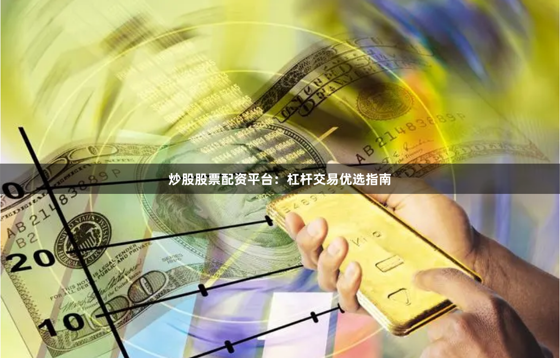 炒股股票配资平台：杠杆交易优选指南