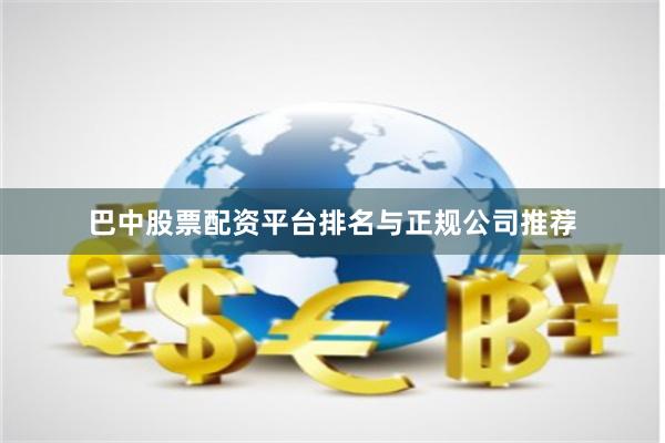 巴中股票配资平台排名与正规公司推荐