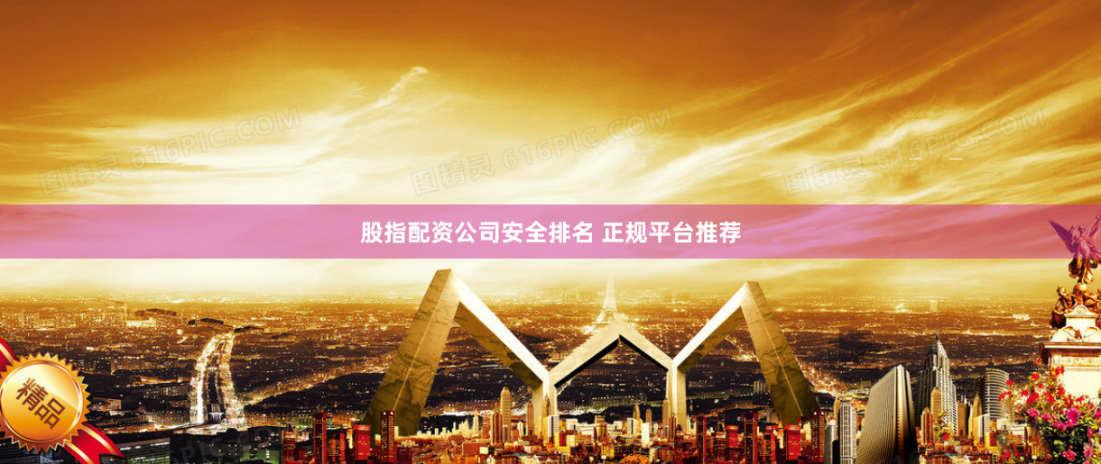 股指配资公司安全排名 正规平台推荐