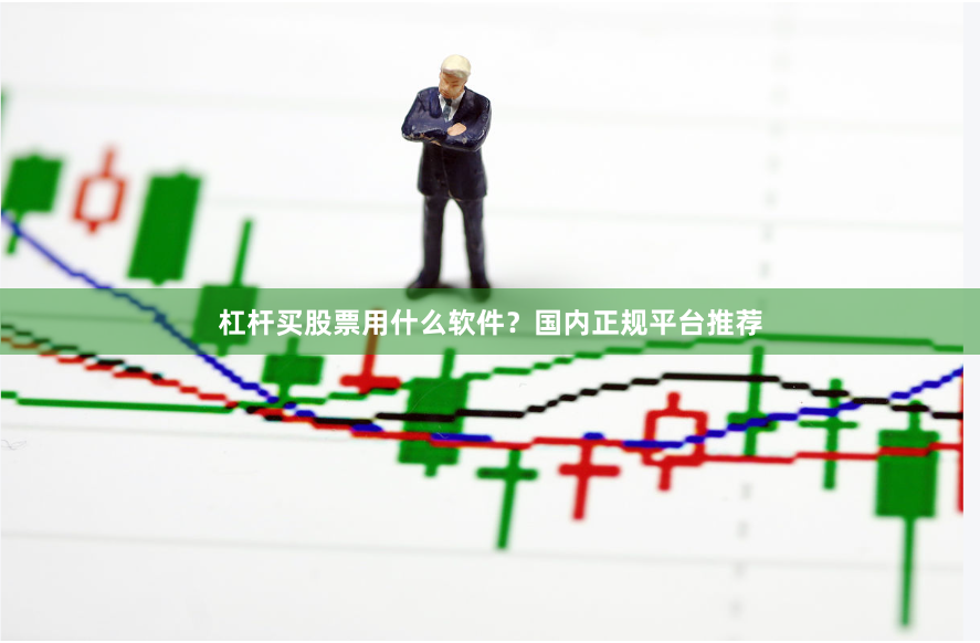杠杆买股票用什么软件？国内正规平台推荐