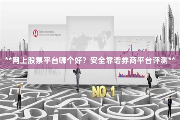 **网上股票平台哪个好？安全靠谱券商平台评测**