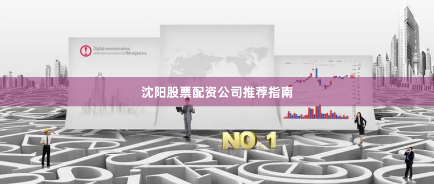 沈阳股票配资公司推荐指南